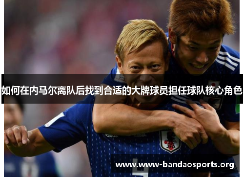 如何在内马尔离队后找到合适的大牌球员担任球队核心角色
