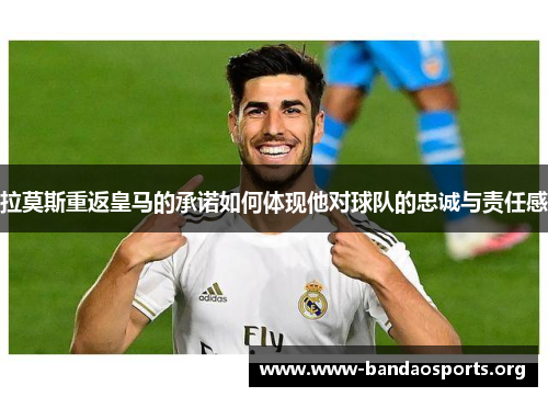 拉莫斯重返皇马的承诺如何体现他对球队的忠诚与责任感