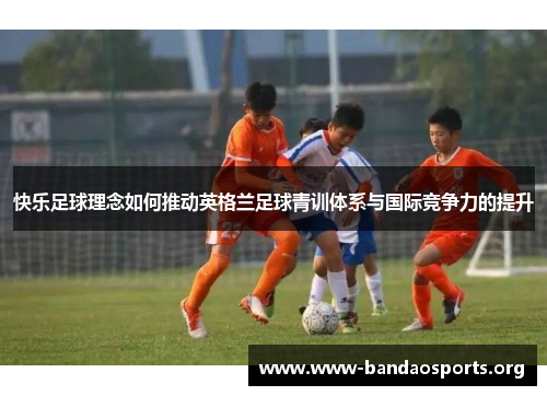 快乐足球理念如何推动英格兰足球青训体系与国际竞争力的提升