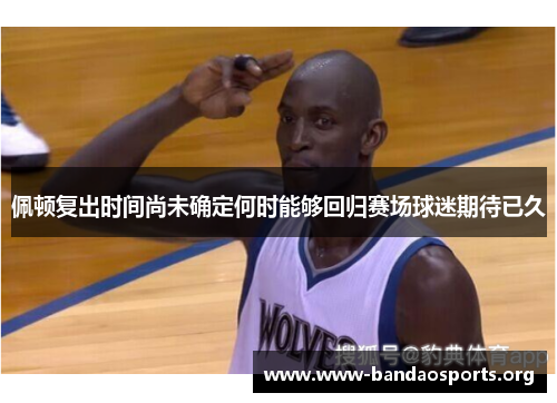 佩顿复出时间尚未确定何时能够回归赛场球迷期待已久