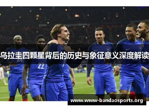 乌拉圭四颗星背后的历史与象征意义深度解读