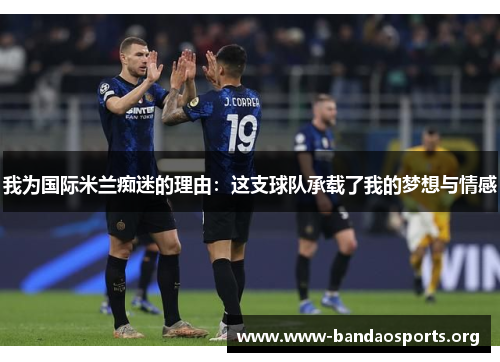 我为国际米兰痴迷的理由：这支球队承载了我的梦想与情感