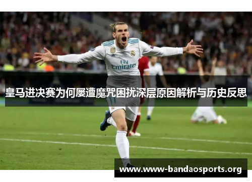 皇马进决赛为何屡遭魔咒困扰深层原因解析与历史反思