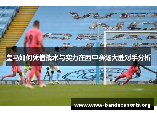 皇马如何凭借战术与实力在西甲赛场大胜对手分析