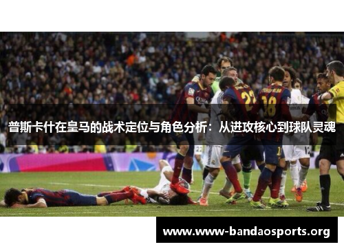 普斯卡什在皇马的战术定位与角色分析：从进攻核心到球队灵魂