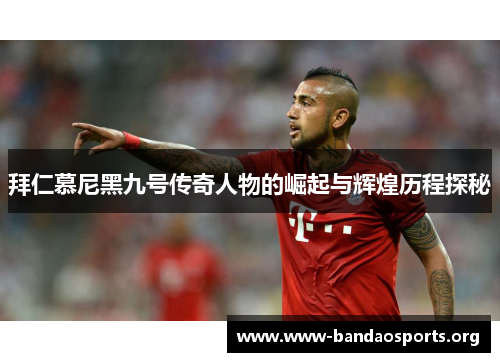 拜仁慕尼黑九号传奇人物的崛起与辉煌历程探秘
