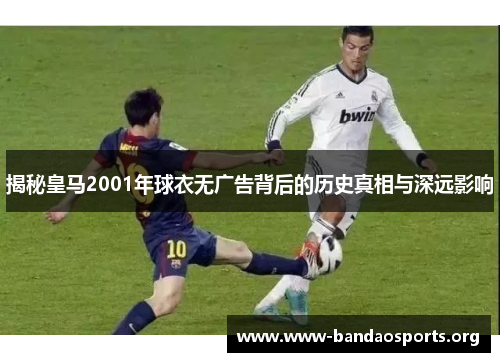 揭秘皇马2001年球衣无广告背后的历史真相与深远影响