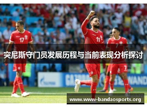 突尼斯守门员发展历程与当前表现分析探讨