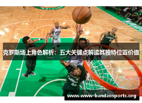 克罗斯场上角色解析：五大关键点解读其独特位置价值