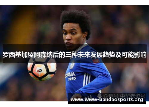 罗西基加盟阿森纳后的三种未来发展趋势及可能影响