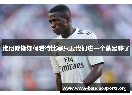 维尼修斯如何看待比赛只要我们进一个就足够了