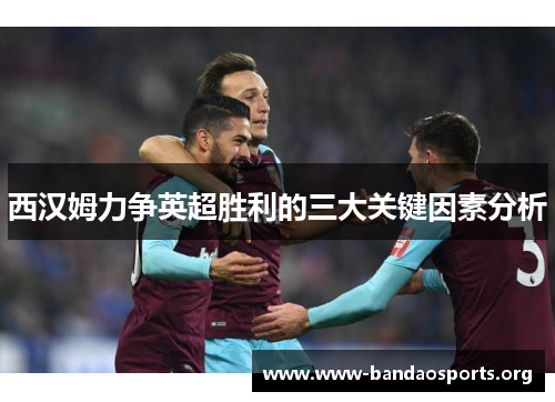 西汉姆力争英超胜利的三大关键因素分析