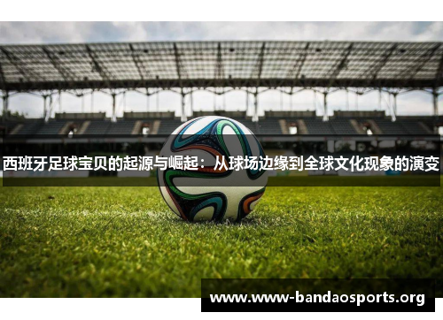 西班牙足球宝贝的起源与崛起：从球场边缘到全球文化现象的演变