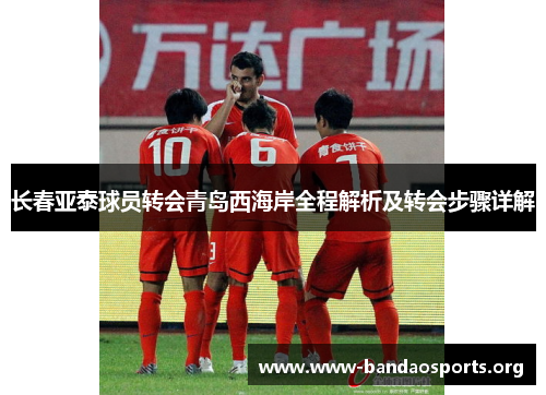 长春亚泰球员转会青岛西海岸全程解析及转会步骤详解