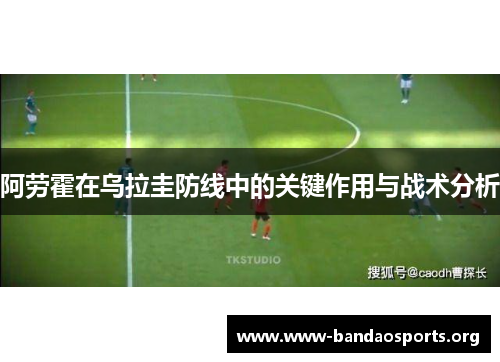 阿劳霍在乌拉圭防线中的关键作用与战术分析