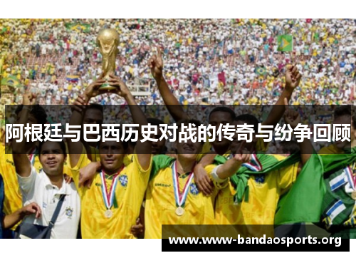 阿根廷与巴西历史对战的传奇与纷争回顾