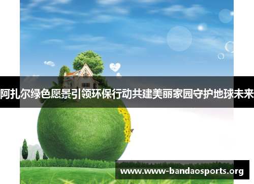 阿扎尔绿色愿景引领环保行动共建美丽家园守护地球未来