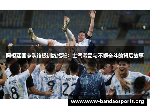 阿根廷国家队终极训练揭秘:士气激昂与不懈奋斗的背后故事 阿根廷国家队终极训练揭秘:士气激昂与不懈奋斗的背后故事