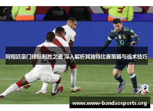 阿根廷豪门球队制胜之道 深入解析其独特比赛策略与战术技巧 阿根廷豪门球队制胜之道 深入解析其独特比赛策略与战术技巧