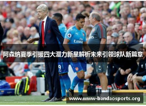 阿森纳夏季引援四大潜力新星解析未来引领球队新篇章