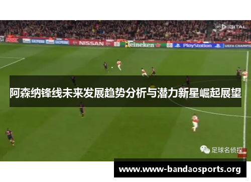 阿森纳锋线未来发展趋势分析与潜力新星崛起展望 阿森纳锋线未来发展趋势分析与潜力新星崛起展望