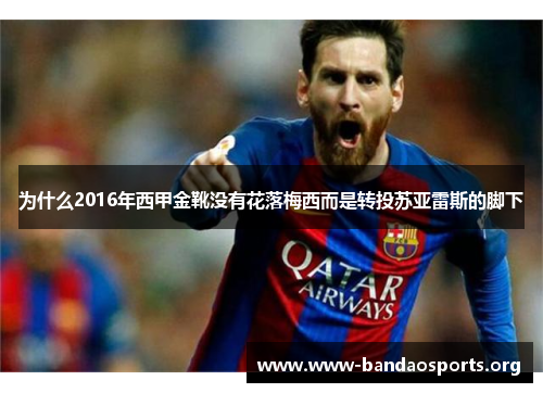 为什么2016年西甲金靴没有花落梅西而是转投苏亚雷斯的脚下 为什么2016年西甲金靴没有花落梅西而是转投苏亚雷斯的脚下