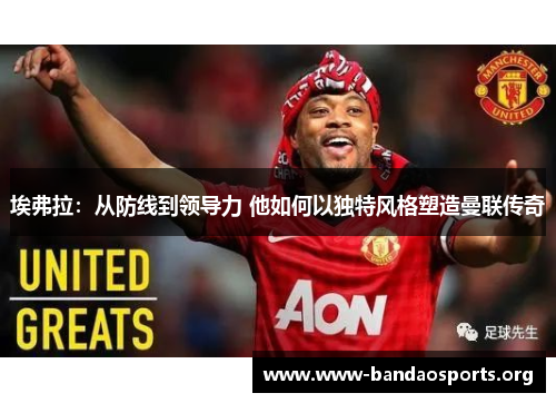 埃弗拉：从防线到领导力 他如何以独特风格塑造曼联传奇