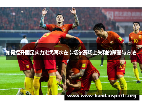 如何提升国足实力避免再次在卡塔尔赛场上失利的策略与方法