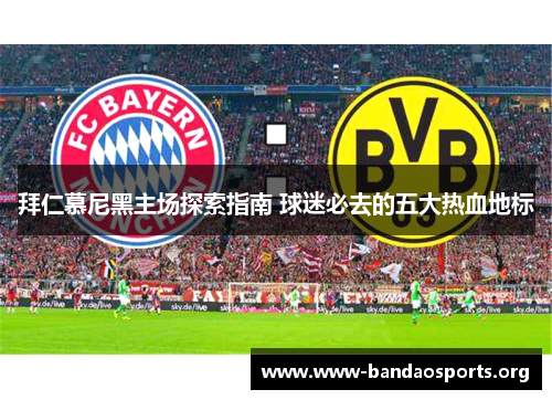 拜仁慕尼黑主场探索指南 球迷必去的五大热血地标 拜仁慕尼黑主场探索指南 球迷必去的五大热血地标