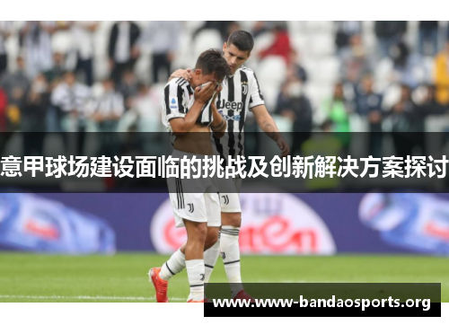 意甲球场建设面临的挑战及创新解决方案探讨 意甲球场建设面临的挑战及创新解决方案探讨