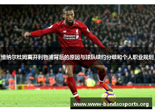 维纳尔杜姆离开利物浦背后的原因与球队续约分歧和个人职业规划 维纳尔杜姆离开利物浦背后的原因与球队续约分歧和个人职业规划