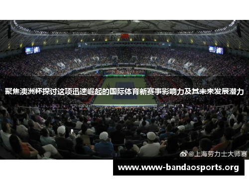 聚焦澳洲杯探讨这项迅速崛起的国际体育新赛事影响力及其未来发展潜力