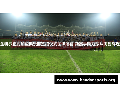 金特罗正式加盟俱乐部签约仪式圆满落幕 新赛季助力球队再创辉煌