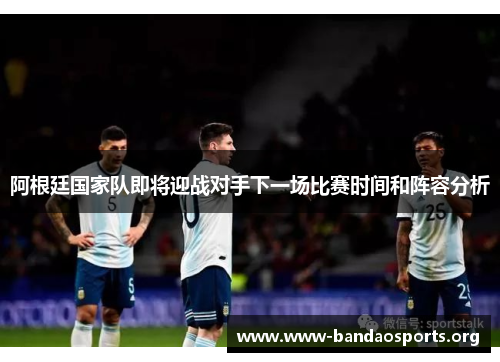 阿根廷国家队即将迎战对手下一场比赛时间和阵容分析 阿根廷国家队即将迎战对手下一场比赛时间和阵容分析