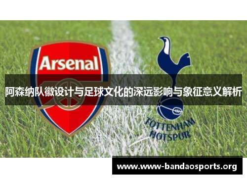 阿森纳队徽设计与足球文化的深远影响与象征意义解析