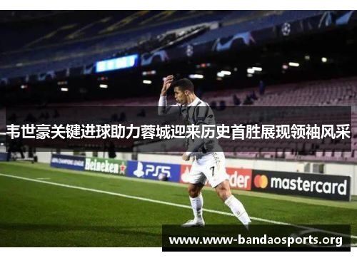 韦世豪关键进球助力蓉城迎来历史首胜展现领袖风采