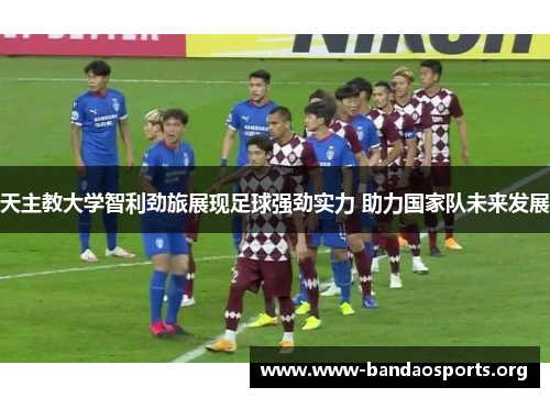 天主教大学智利劲旅展现足球强劲实力 助力国家队未来发展 天主教大学智利劲旅展现足球强劲实力 助力国家队未来发展