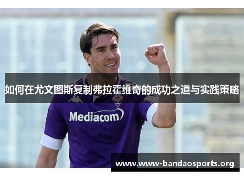 如何在尤文图斯复制弗拉霍维奇的成功之道与实践策略 如何在尤文图斯复制弗拉霍维奇的成功之道与实践策略
