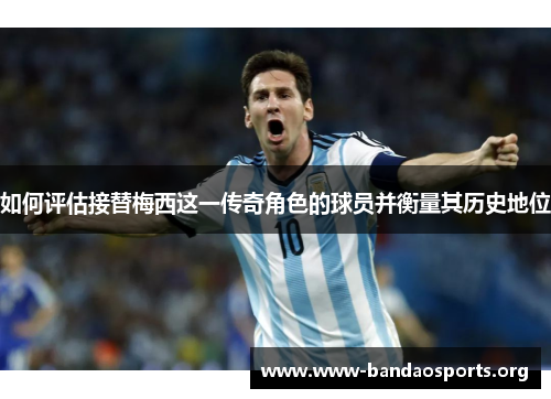 如何评估接替梅西这一传奇角色的球员并衡量其历史地位 如何评估接替梅西这一传奇角色的球员并衡量其历史地位