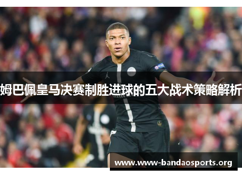 姆巴佩皇马决赛制胜进球的五大战术策略解析