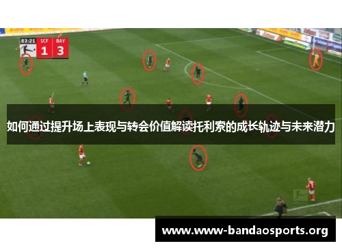 如何通过提升场上表现与转会价值解读托利索的成长轨迹与未来潜力 如何通过提升场上表现与转会价值解读托利索的成长轨迹与未来潜力