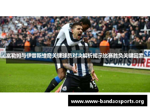富勒姆与伊普斯维奇关键球员对决解析揭示比赛胜负关键因素 富勒姆与伊普斯维奇关键球员对决解析揭示比赛胜负关键因素