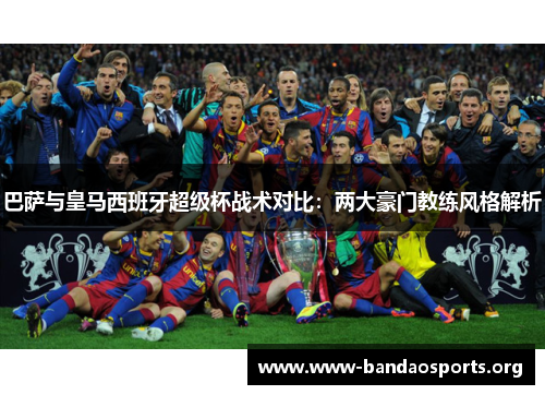 巴萨与皇马西班牙超级杯战术对比：两大豪门教练风格解析