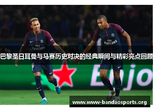 巴黎圣日耳曼与马赛历史对决的经典瞬间与精彩亮点回顾