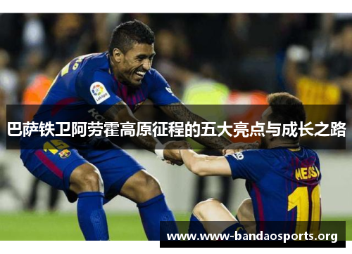 巴萨铁卫阿劳霍高原征程的五大亮点与成长之路