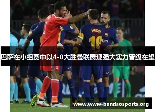 巴萨在小组赛中以4-0大胜曼联展现强大实力晋级在望