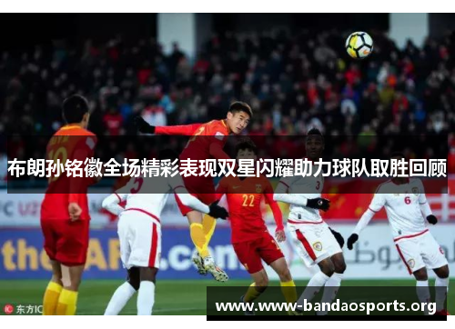 布朗孙铭徽全场精彩表现双星闪耀助力球队取胜回顾