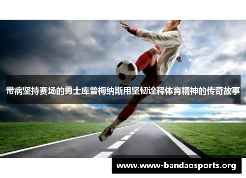 带病坚持赛场的勇士库普梅纳斯用坚韧诠释体育精神的传奇故事