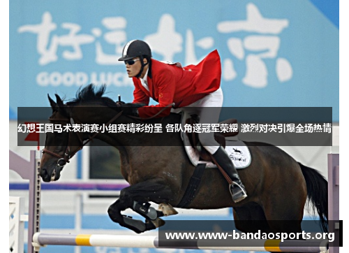 幻想王国马术表演赛小组赛精彩纷呈 各队角逐冠军荣耀 激烈对决引爆全场热情