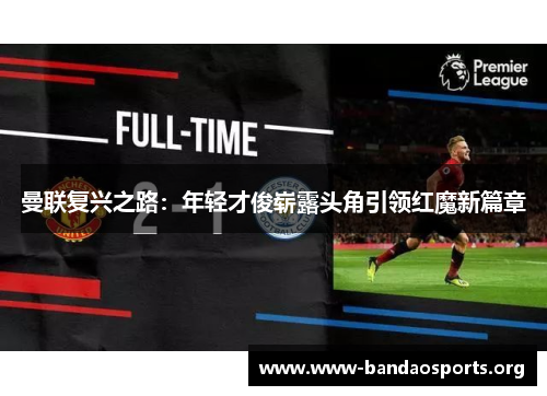 曼联复兴之路：年轻才俊崭露头角引领红魔新篇章